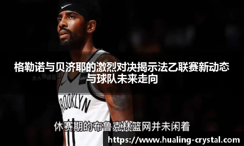 格勒诺与贝济耶的激烈对决揭示法乙联赛新动态与球队未来走向